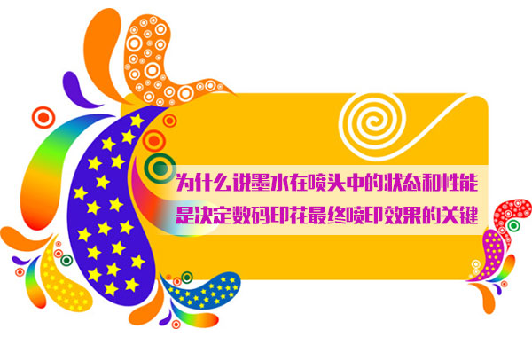 為什么說墨水在噴頭中的狀態和性能是決定數碼印花最終噴印效果的關鍵 為什么說墨水在噴頭中的狀態和性能是決定數碼印花最終噴印效果的關鍵