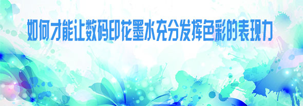如何才能讓數碼印花墨水充分發揮色彩的表現力 如何才能讓數碼印花墨水充分發揮色彩的表現力