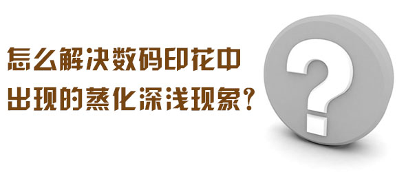 怎么解決數碼印花中出現的蒸化深淺現象? 怎么解決數碼印花中出現的蒸化深淺現象?