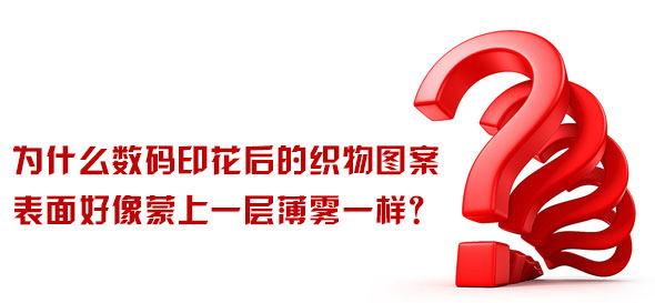 為什么數碼印花后的織物圖案表面好像蒙上一層薄霧一樣? 為什么數碼印花后的織物圖案表面好像蒙上一層薄霧一樣?