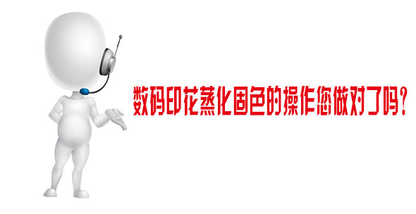 數碼印花蒸化固色的操作您做對了嗎? 數碼印花蒸化固色的操作您做對了嗎?