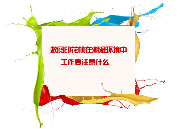 數碼印花機在潮濕環境中工作要注意什么 數碼印花機在潮濕環境中工作要注意什么