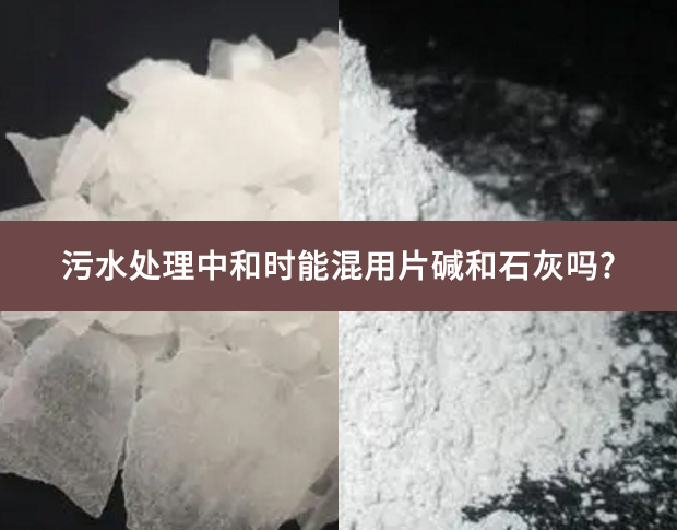 污水處理中和時能混用片堿和石灰嗎?
